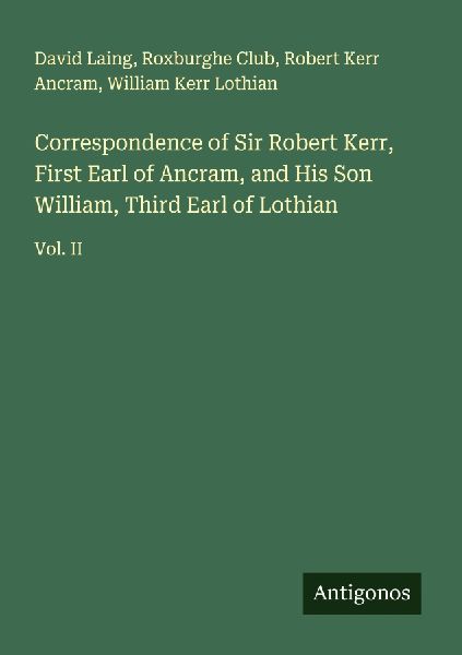 Correspondence of Sir Robert Kerr, First Earl of Ancram, and His Son William, Third Earl of Lothian: Vol. II