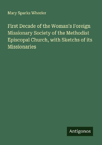 First Decade of the Womans Foreign Missionary Society of the Methodist Episcopal Church, with Sketchs of its Missionaries