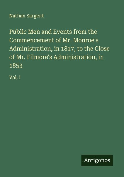 Public Men and Events from the Commencement of Mr. Monroes Administration, in 1817, to the Close of Mr. Filmores Administration, in 1853: Vol. I