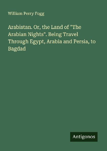 Arabistan. Or, the Land of The Arabian Nights. Being Travel Through Egypt, Arabia and Persia, to Bagdad