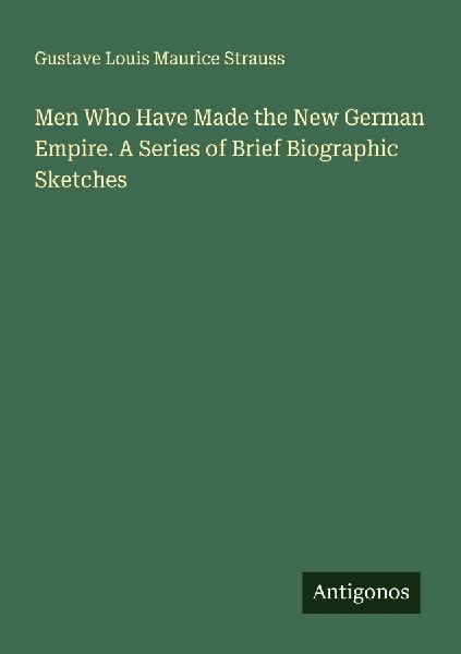 Men Who Have Made the New German Empire. A Series of Brief Biographic Sketches