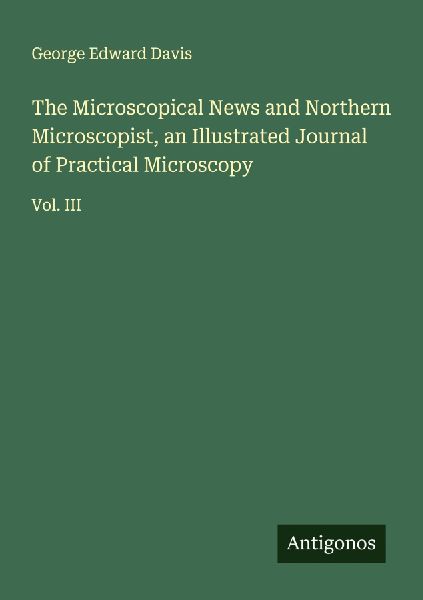 The Microscopical News and Northern Microscopist, an Illustrated Journal of Practical Microscopy: Vol. III