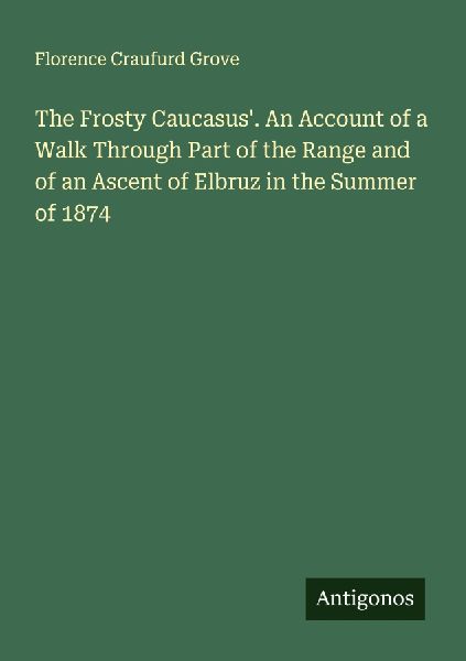 The Frosty Caucasus. An Account of a Walk Through Part of the Range and of an Ascent of Elbruz in the Summer of 1874