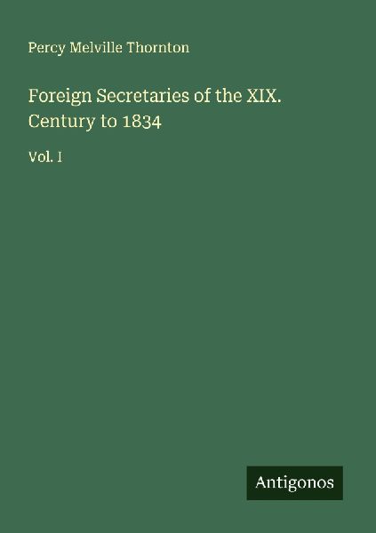 Foreign Secretaries of the XIX. Century to 1834: Vol. I