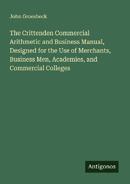 The Crittenden Commercial Arithmetic and Business Manual, Designed for the Use of Merchants, Business Men, Academies, and Commercial Colleges