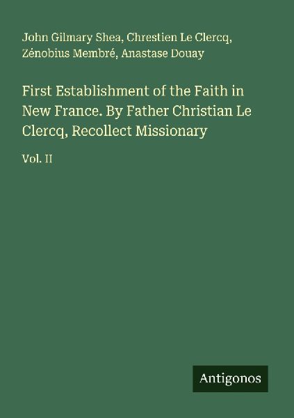 First Establishment of the Faith in New France. By Father Christian Le Clercq, Recollect Missionary: Vol. II