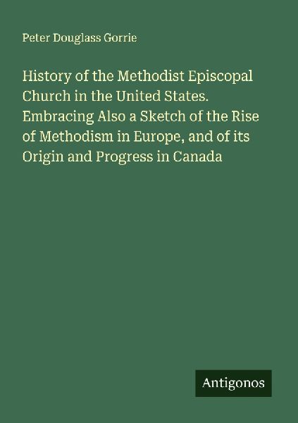 History of the Methodist Episcopal Church in the United States. Embracing Also a Sketch of the Rise of Methodism in Europe, and of its Origin and Progress in Canada