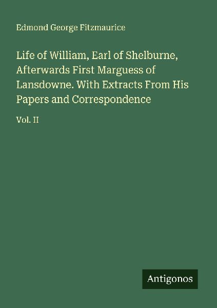 Life of William, Earl of Shelburne, Afterwards First Marguess of Lansdowne. With Extracts From His Papers and Correspondence: Vol. II