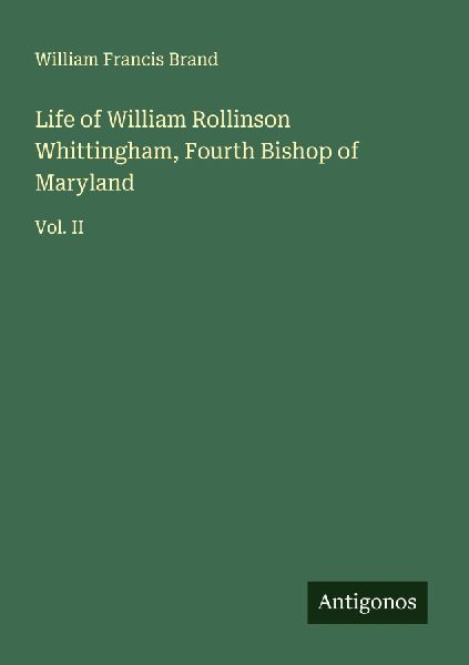 Life of William Rollinson Whittingham, Fourth Bishop of Maryland: Vol. II
