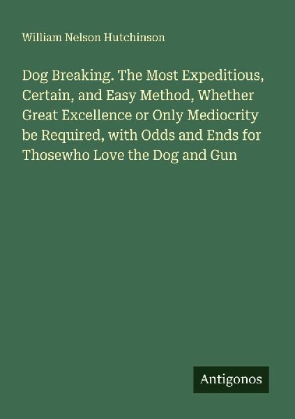 Dog Breaking. The Most Expeditious, Certain, and Easy Method, Whether Great Excellence or Only Mediocrity be Required, with Odds and Ends for Thosewho Love the Dog and Gun