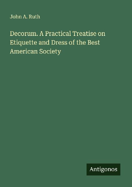 Decorum. A Practical Treatise on Etiquette and Dress of the Best American Society