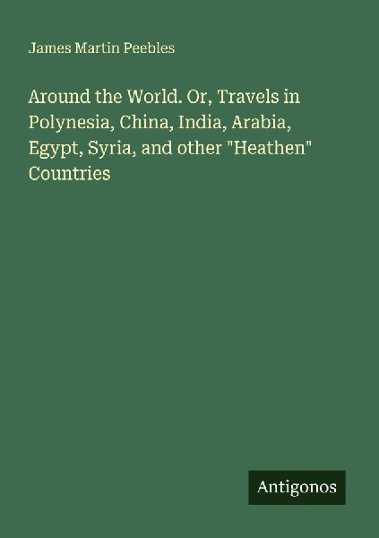 Around the World. Or, Travels in Polynesia, China, India, Arabia, Egypt, Syria, and other Heathen Countries