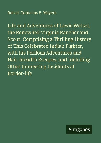 Life and Adventures of Lewis Wetzel, the Renowned Virginia Rancher and Scout. Comprising a Thrilling History of This Celebrated Indian Fighter, with his Perilous Adventures and Hair-breadth Escapes, and Including Other Interesting Incidents of Border-life