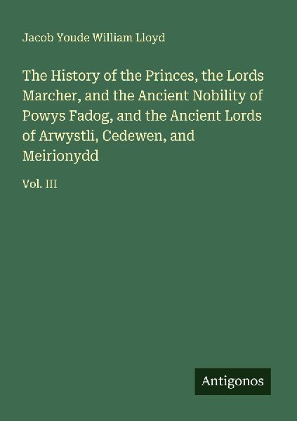 The History of the Princes, the Lords Marcher, and the Ancient Nobility of Powys Fadog, and the Ancient Lords of Arwystli, Cedewen, and Meirionydd: Vol. III