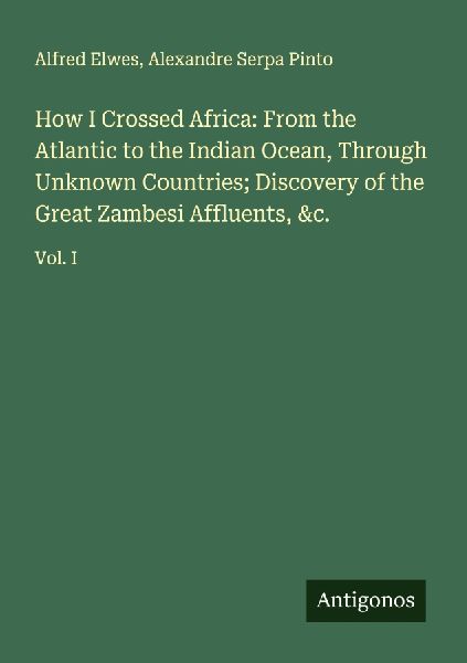 How I Crossed Africa: From the Atlantic to the Indian Ocean, Through Unknown Countries; Discovery of the Great Zambesi Affluents, &c.: Vol. I