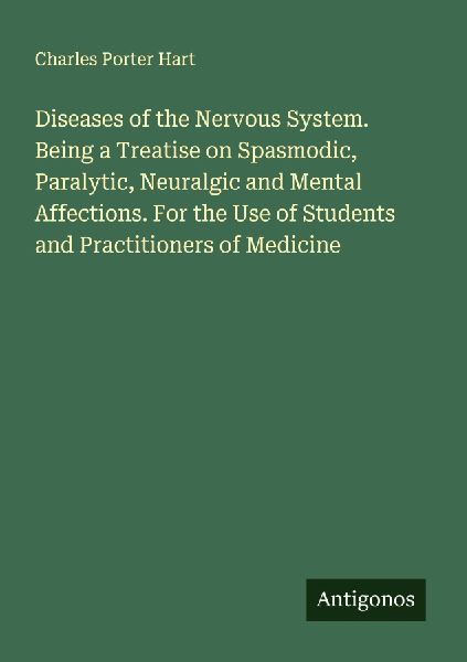 Diseases of the Nervous System. Being a Treatise on Spasmodic, Paralytic, Neuralgic and Mental Affections. For the Use of Students and Practitioners of Medicine