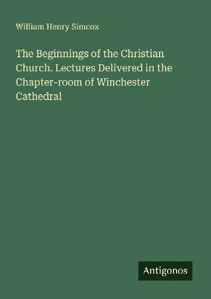 The Beginnings of the Christian Church. Lectures Delivered in the Chapter-room of Winchester Cathedral