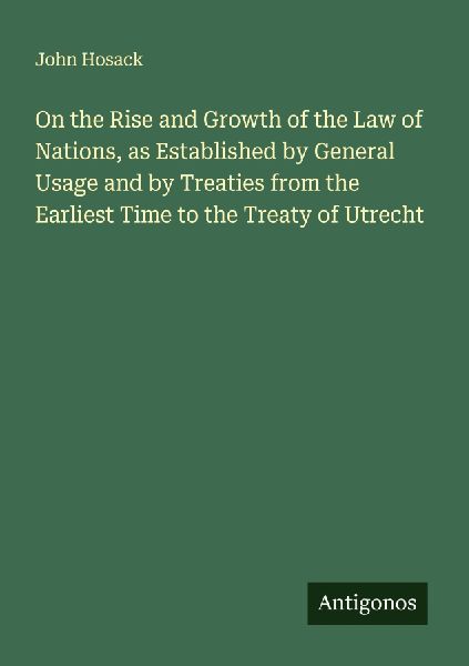 On the Rise and Growth of the Law of Nations, as Established by General Usage and by Treaties from the Earliest Time to the Treaty of Utrecht
