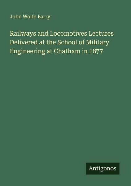 Railways and Locomotives Lectures Delivered at the School of Military Engineering at Chatham in 1877