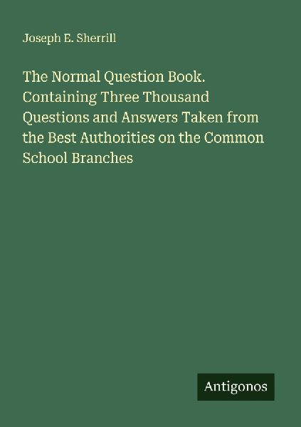 The Normal Question Book. Containing Three Thousand Questions and Answers Taken from the Best Authorities on the Common School Branches