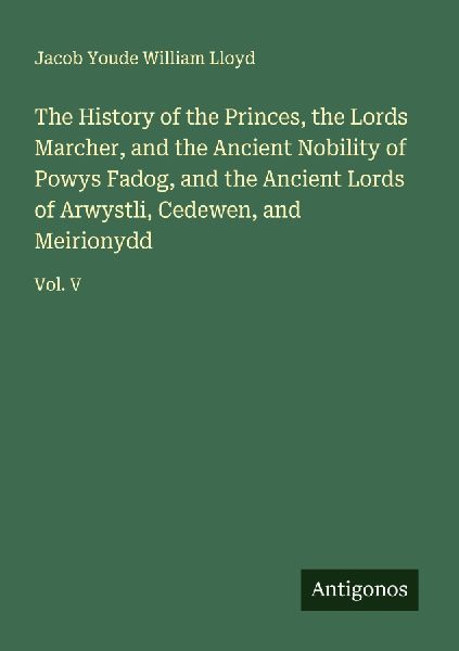 The History of the Princes, the Lords Marcher, and the Ancient Nobility of Powys Fadog, and the Ancient Lords of Arwystli, Cedewen, and Meirionydd: Vol. V
