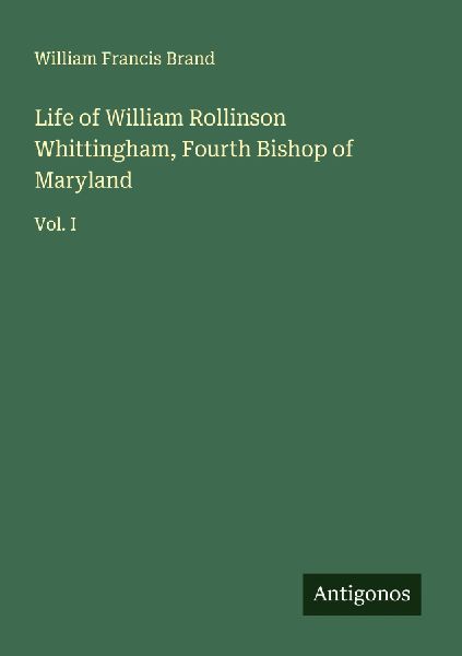 Life of William Rollinson Whittingham, Fourth Bishop of Maryland: Vol. I