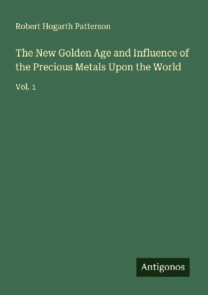The New Golden Age and Influence of the Precious Metals Upon the World: Vol. 1