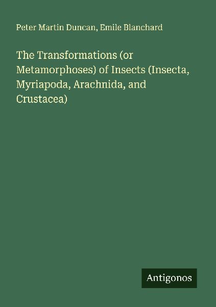The Transformations (or Metamorphoses) of Insects (Insecta, Myriapoda, Arachnida, and Crustacea)