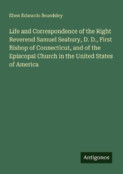 Life and Correspondence of the Right Reverend Samuel Seabury, D. D., First Bishop of Connecticut, and of the Episcopal Church in the United States of America