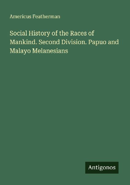 Social History of the Races of Mankind. Second Division. Papuo and Malayo Melanesians