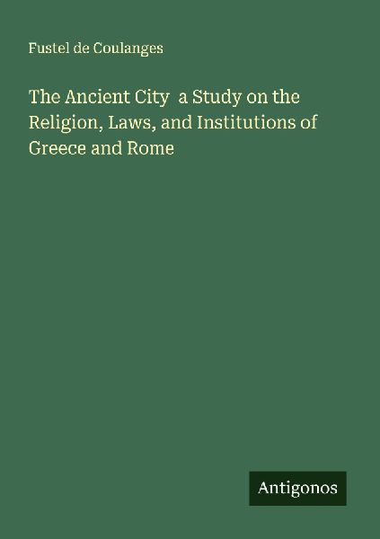 The Ancient City  a Study on the Religion, Laws, and Institutions of Greece and Rome