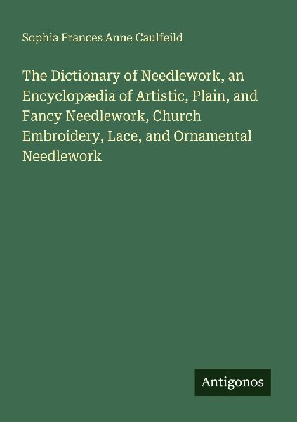 The Dictionary of Needlework, an Encyclopædia of Artistic, Plain, and Fancy Needlework, Church Embroidery, Lace, and Ornamental Needlework