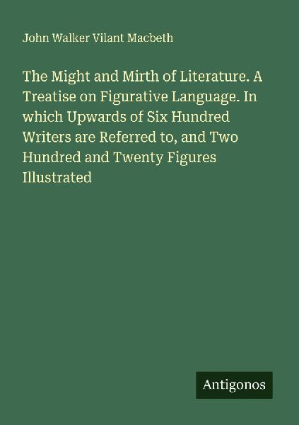 The Might and Mirth of Literature. A Treatise on Figurative Language. In which Upwards of Six Hundred Writers are Referred to, and Two Hundred and Twenty Figures Illustrated