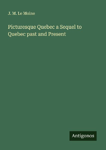 Picturesque Quebec a Sequel to Quebec past and Present