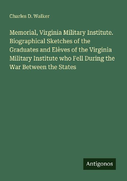Memorial, Virginia Military Institute. Biographical Sketches of the Graduates and Elèves of the Virginia Military Institute who Fell During the War Between the States