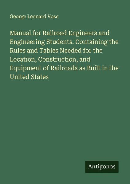 Manual for Railroad Engineers and Engineering Students. Containing the Rules and Tables Needed for the Location, Construction, and Equipment of Railroads as Built in the United States
