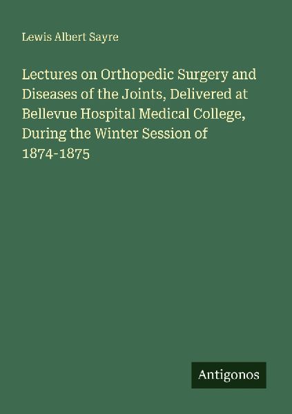 Lectures on Orthopedic Surgery and Diseases of the Joints, Delivered at Bellevue Hospital Medical College, During the Winter Session of 1874-1875