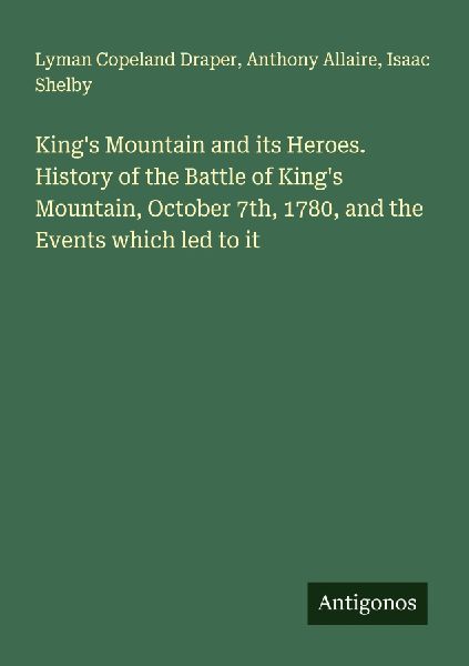 Kings Mountain and its Heroes. History of the Battle of Kings Mountain, October 7th, 1780, and the Events which led to it