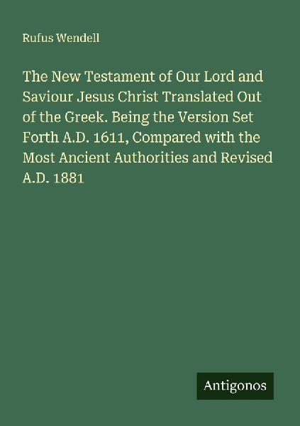 The New Testament of Our Lord and Saviour Jesus Christ Translated Out of the Greek. Being the Version Set Forth A.D. 1611, Compared with the Most Ancient Authorities and Revised A.D. 1881