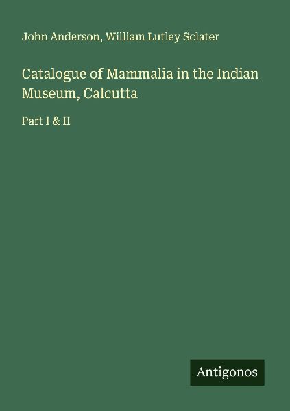 Catalogue of Mammalia in the Indian Museum, Calcutta: Part I & II