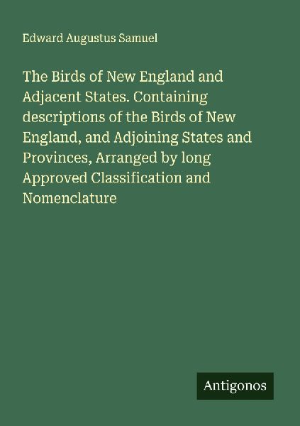 The Birds of New England and Adjacent States. Containing descriptions of the Birds of New England, and Adjoining States and Provinces, Arranged by long Approved Classification and Nomenclature