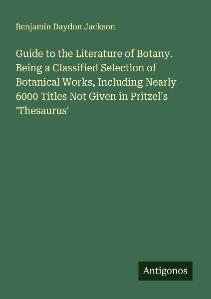 Guide to the Literature of Botany. Being a Classified Selection of Botanical Works, Including Nearly 6000 Titles Not Given in Pritzels Thesaurus