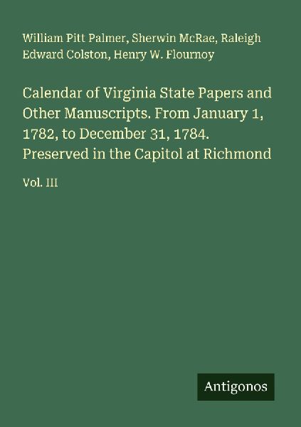 Calendar of Virginia State Papers and Other Manuscripts. From January 1, 1782, to December 31, 1784. Preserved in the Capitol at Richmond: Vol. III