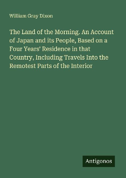 The Land of the Morning. An Account of Japan and its People, Based on a Four Years Residence in that Country, Including Travels Into the Remotest Parts of the Interior