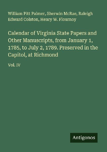 Calendar of Virginia State Papers and Other Manuscripts, from January 1, 1785, to July 2, 1789. Preserved in the Capitol, at Richmond: Vol. IV