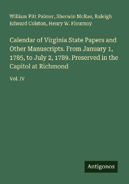 Calendar of Virginia State Papers and Other Manuscripts. From January 1, 1785, to July 2, 1789. Preserved in the Capitol at Richmond: Vol. IV