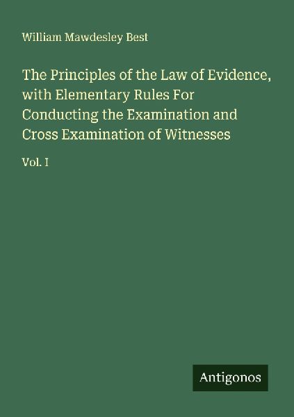 The Principles of the Law of Evidence, with Elementary Rules For Conducting the Examination and Cross Examination of Witnesses: Vol. I