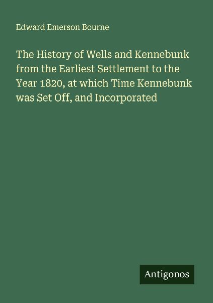 The History of Wells and Kennebunk from the Earliest Settlement to the Year 1820, at which Time Kennebunk was Set Off, and Incorporated