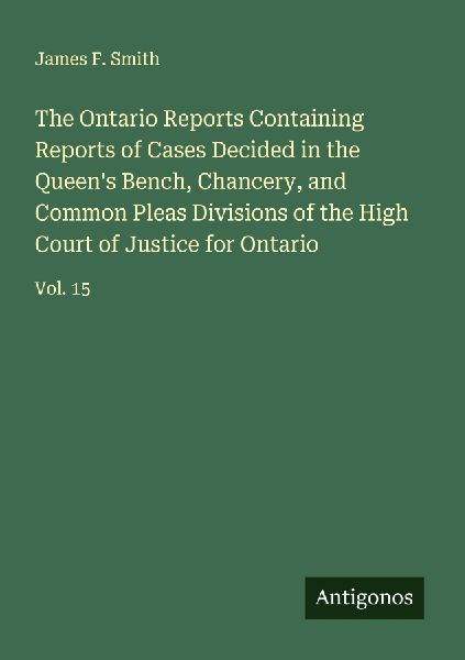 The Ontario Reports Containing Reports of Cases Decided in the Queens Bench, Chancery, and Common Pleas Divisions of the High Court of Justice for Ontario: Vol. 15