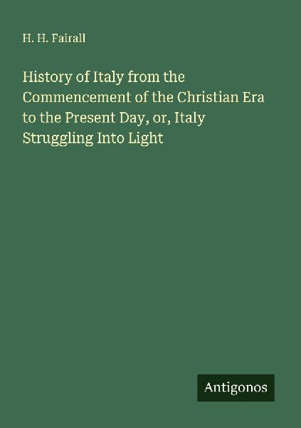 History of Italy from the Commencement of the Christian Era to the Present Day, or, Italy Struggling Into Light